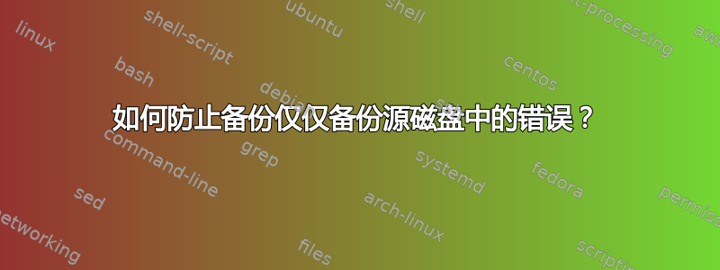 如何防止备份仅仅备份源磁盘中的错误？