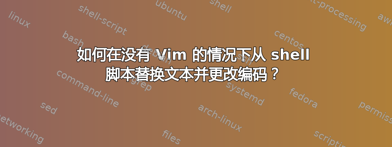 如何在没有 Vim 的情况下从 shell 脚本替换文本并更改编码？