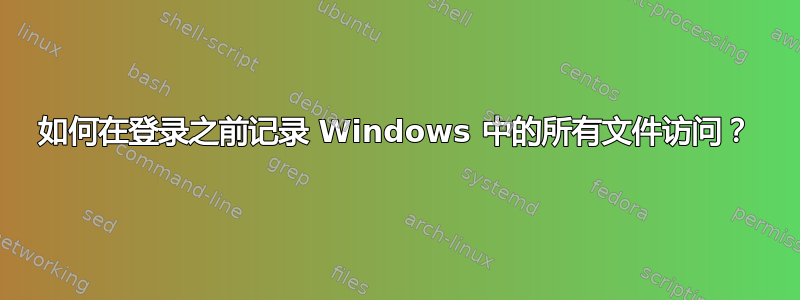 如何在登录之前记录 Windows 中的所有文件访问？