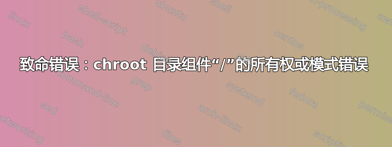 致命错误：chroot 目录组件“/”的所有权或模式错误