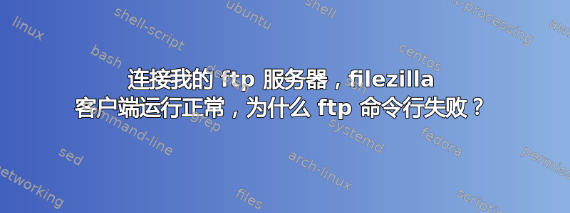 连接我的 ftp 服务器，filezilla 客户端运行正常，为什么 ftp 命令行失败？