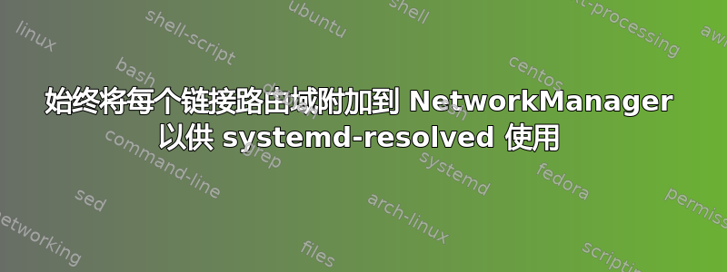 始终将每个链接路由域附加到 NetworkManager 以供 systemd-resolved 使用