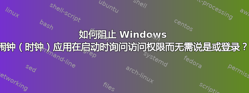 如何阻止 Windows 闹钟（时钟）应用在启动时询问访问权限而无需说是或登录？