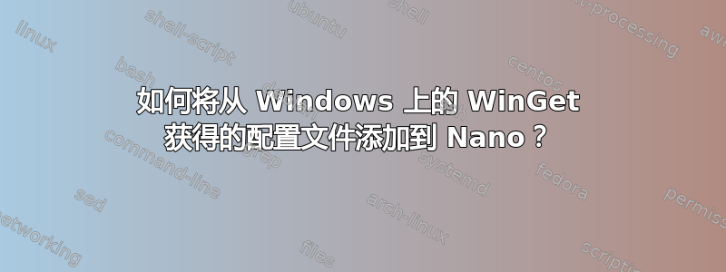 如何将从 Windows 上的 WinGet 获得的配置文件添加到 Nano？