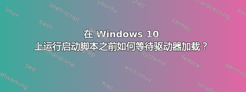 在 Windows 10 上运行启动脚本之前如何等待驱动器加载？