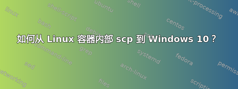 如何从 Linux 容器内部 scp 到 Windows 10？