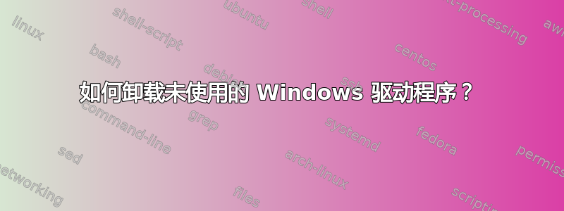 如何卸载未使用的 Windows 驱动程序？