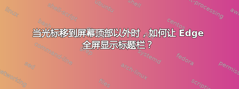 当光标移到屏幕顶部以外时，如何让 Edge 全屏显示标题栏？