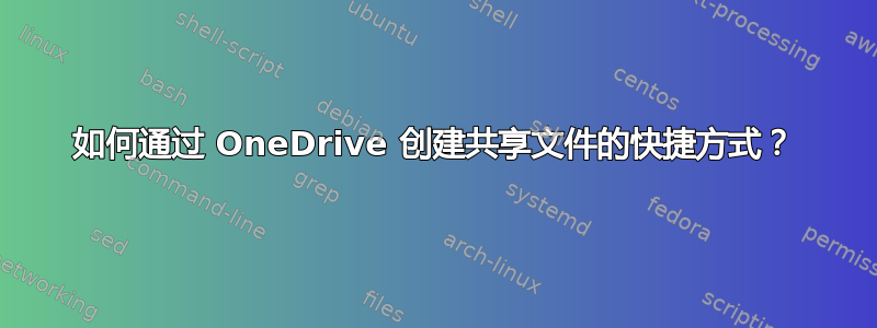 如何通过 OneDrive 创建共享文件的快捷方式？