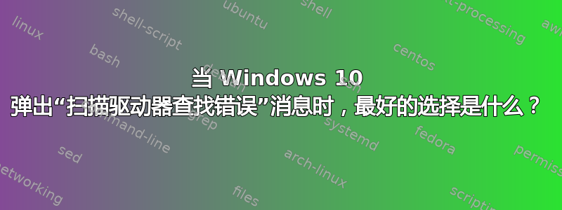 当 Windows 10 弹出“扫描驱动器查找错误”消息时，最好的选择是什么？