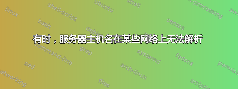 有时，服务器主机名在某些网络上无法解析