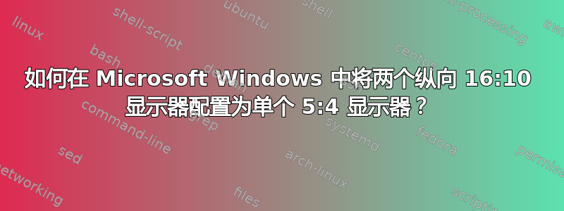 如何在 Microsoft Windows 中将两个纵向 16:10 显示器配置为单个 5:4 显示器？