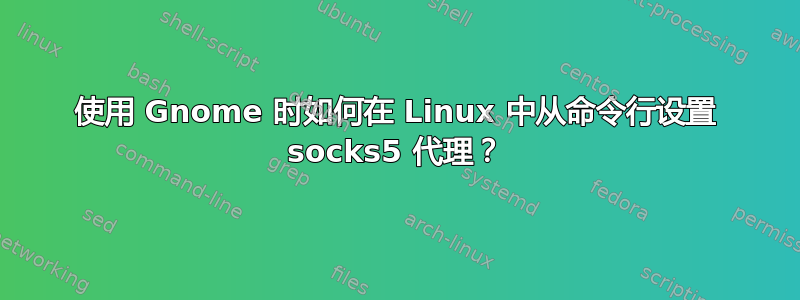 使用 Gnome 时如何在 Linux 中从命令行设置 socks5 代理？