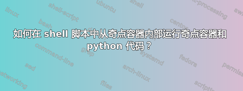 如何在 shell 脚本中从奇点容器内部运行奇点容器和 python 代码？