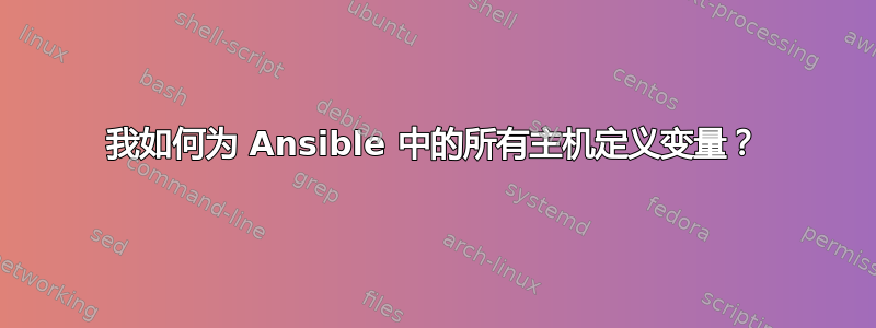 我如何为 Ansible 中的所有主机定义变量？