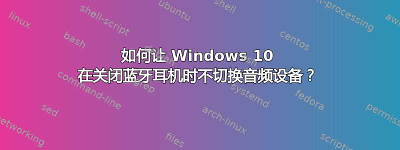 如何让 Windows 10 在关闭蓝牙耳机时不切换音频设备？