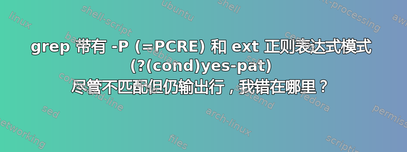 grep 带有 -P (=PCRE) 和 ext 正则表达式模式 (?(cond)yes-pat) 尽管不匹配但仍输出行，我错在哪里？