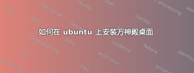 如何在 ubuntu 上安装万神殿桌面