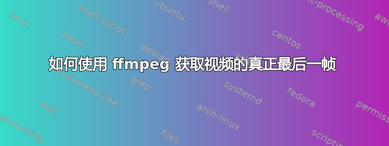 如何使用 ffmpeg 获取视频的真正最后一帧