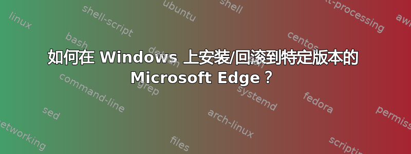 如何在 Windows 上安装/回滚到特定版本的 Microsoft Edge？