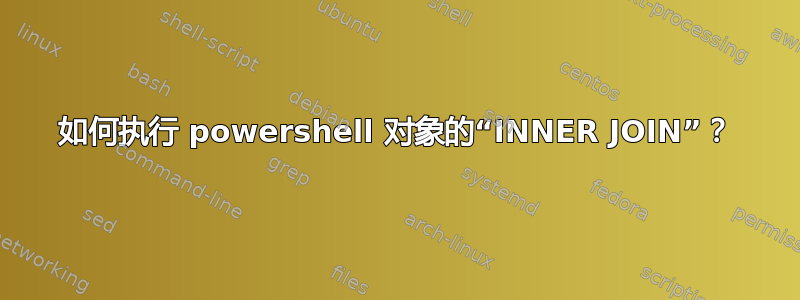 如何执行 powershell 对象的“INNER JOIN”？