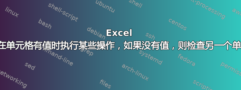 Excel 公式用于在单元格有值时执行某些操作，如果没有值，则检查另一个单元格的值