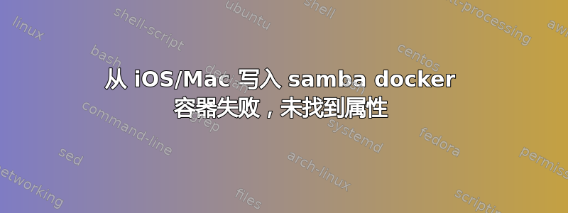 从 iOS/Mac 写入 samba docker 容器失败，未找到属性