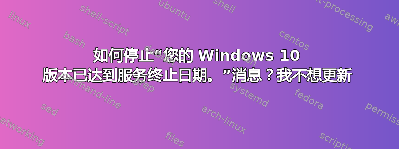 如何停止“您的 Windows 10 版本已达到服务终止日期。”消息？我不想更新