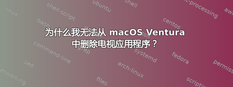 为什么我无法从 macOS Ventura 中删除电视应用程序？