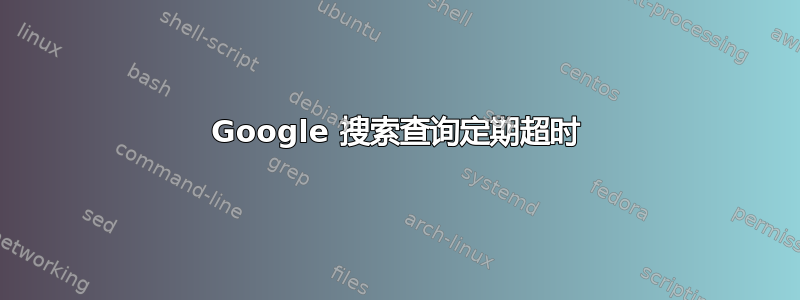 Google 搜索查询定期超时