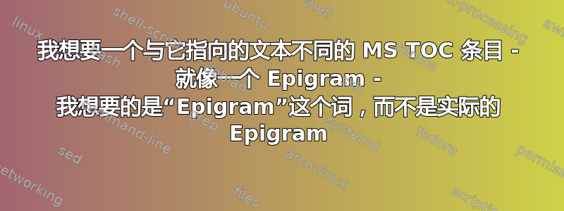 我想要一个与它指向的文本不同的 MS TOC 条目 - 就像一个 Epigram - 我想要的是“Epigram”这个词，而不是实际的 Epigram