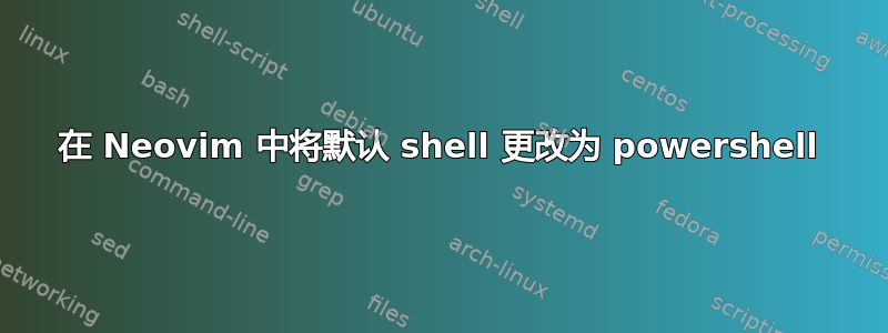 在 Neovim 中将默认 shell 更改为 powershell