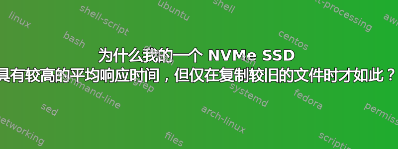 为什么我的一个 NVMe SSD 具有较高的平均响应时间，但仅在复制较旧的文件时才如此？