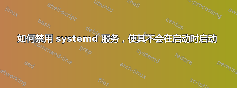 如何禁用 systemd 服务，使其不会在启动时启动