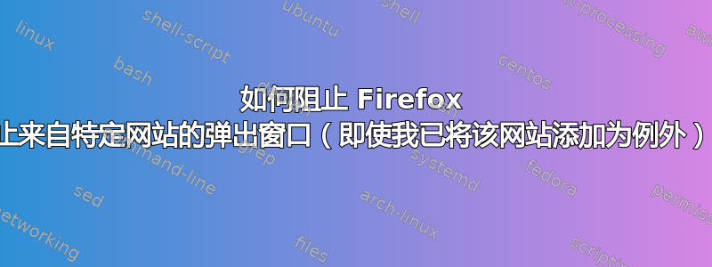 如何阻止 Firefox 阻止来自特定网站的弹出窗口（即使我已将该网站添加为例外）？