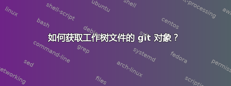 如何获取工作树文件的 git 对象？