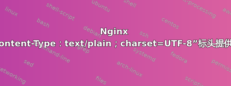 Nginx 如何使用“Content-Type：text/plain；charset=UTF-8”标头提供文本文件？