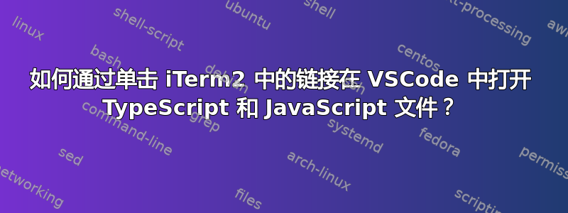 如何通过单击 iTerm2 中的链接在 VSCode 中打开 TypeScript 和 JavaScript 文件？