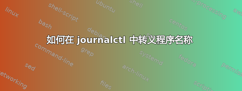 如何在 journalctl 中转义程序名称