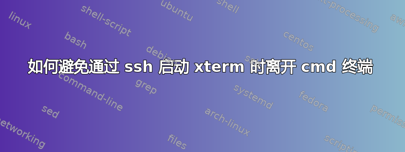 如何避免通过 ssh 启动 xterm 时离开 cmd 终端