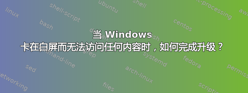 当 Windows 卡在白屏而无法访问任何内容时，如何完成升级？