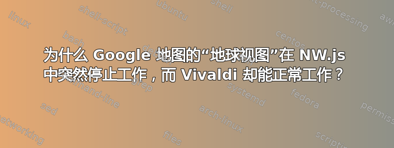 为什么 Google 地图的“地球视图”在 NW.js 中突然停止工作，而 Vivaldi 却能正常工作？