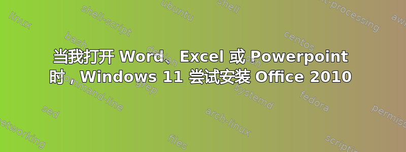 当我打开 Word、Excel 或 Powerpoint 时，Windows 11 尝试安装 Office 2010