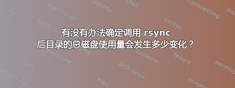 有没有办法确定调用 rsync 后目录的总磁盘使用量会发生多少变化？