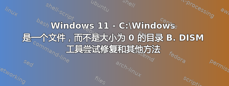 Windows 11 - C:\Windows 是一个文件，而不是大小为 0 的目录 B. DISM 工具尝试修复和其他方法