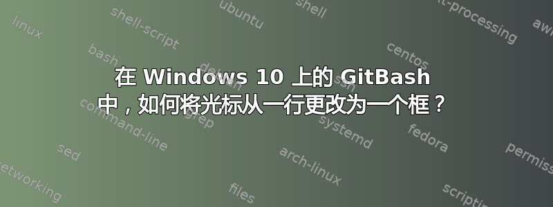 在 Windows 10 上的 GitBash 中，如何将光标从一行更改为一个框？