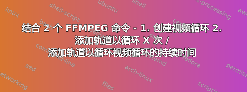 结合 2 个 FFMPEG 命令 - 1. 创建视频循环 2. 添加轨道以循环 X 次 / 添加轨道以循环视频循环的持续时间