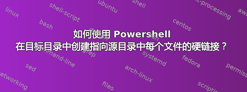 如何使用 Powershell 在目标目录中创建指向源目录中每个文件的硬链接？