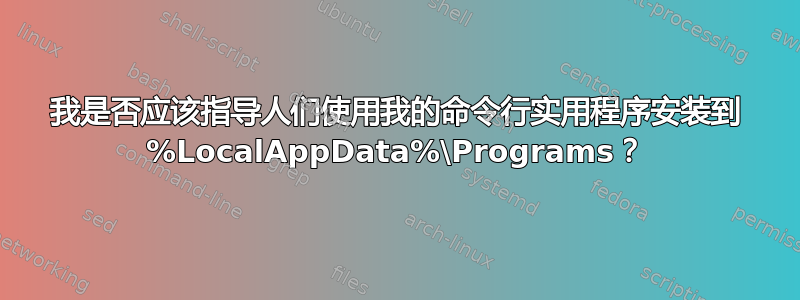 我是否应该指导人们使用我的命令行实用程序安装到 %LocalAppData%\Programs？