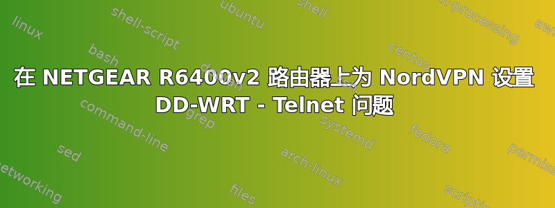 在 NETGEAR R6400v2 路由器上为 NordVPN 设置 DD-WRT - Telnet 问题